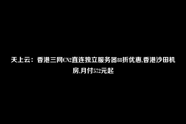 天上云：香港三网CN2直连独立服务器88折优惠,香港沙田机房,月付572元起