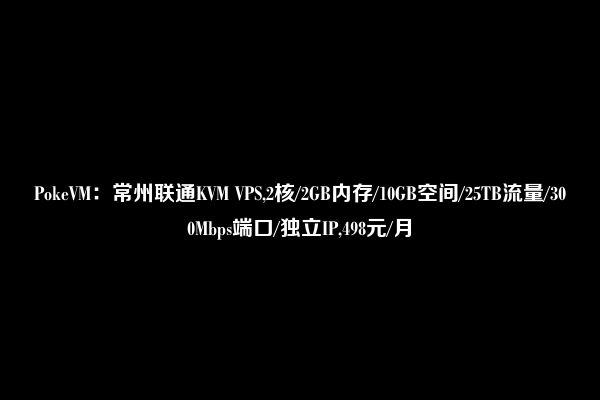 PokeVM：常州联通KVM VPS,2核/2GB内存/10GB空间/25TB流量/300Mbps端口/独立IP,498元/月