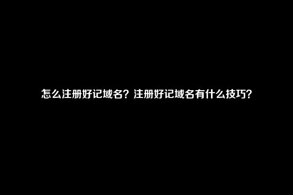 怎么注册好记域名？注册好记域名有什么技巧？