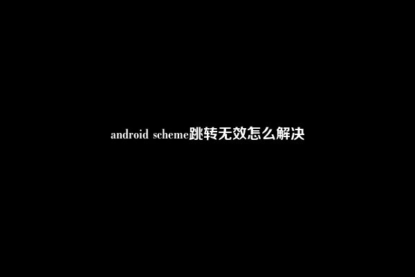 android scheme跳转无效怎么解决