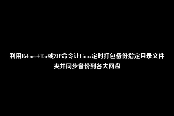 利用Rclone+Tar或ZIP命令让Linux定时打包备份指定目录文件夹并同步备份到各大网盘