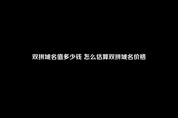 双拼域名值多少钱 怎么估算双拼域名价格