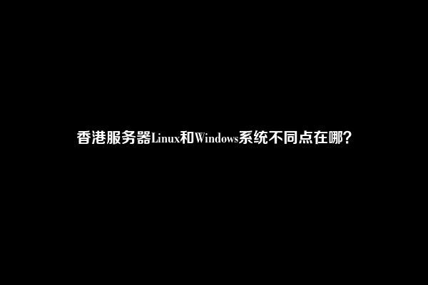 香港服务器Linux和Windows系统不同点在哪？