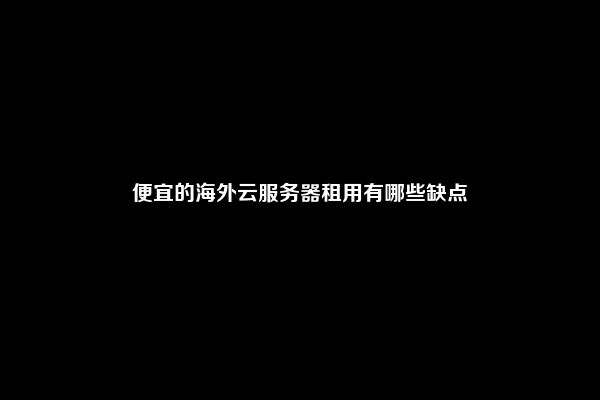 便宜的海外云服务器租用有哪些缺点