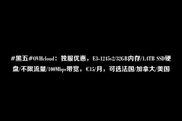 #黑五#OVHcloud：独服优惠，E3-1245v2/32GB内存/1.4TB SSD硬盘/不限流量/100Mbps带宽，€15/月，可选法国/加拿大/美国