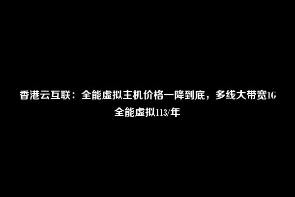 香港云互联：全能虚拟主机价格一降到底，多线大带宽1G全能虚拟113/年