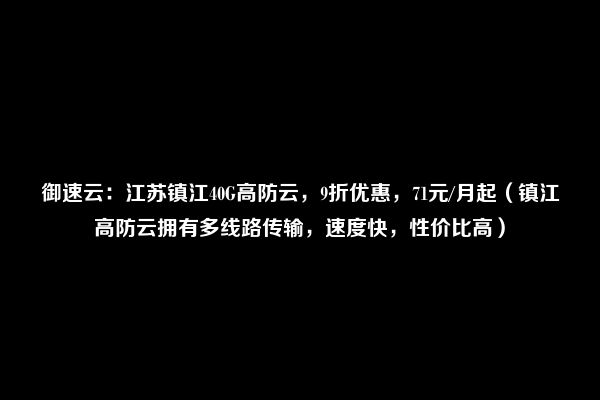 御速云：江苏镇江40G高防云，9折优惠，71元/月起（镇江高防云拥有多线路传输，速度快，性价比高）