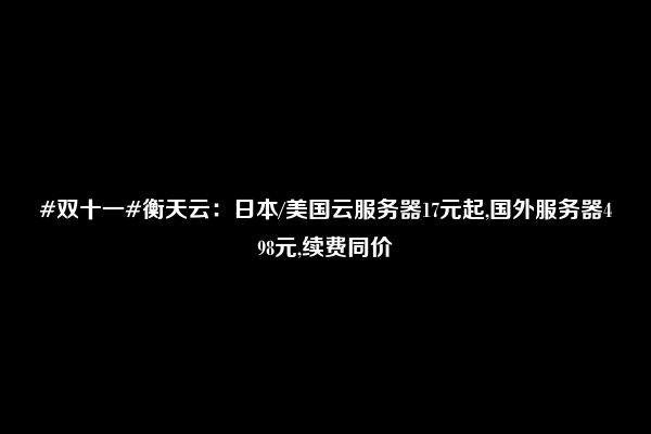 #双十一#衡天云：日本/美国云服务器17元起,国外服务器498元,续费同价