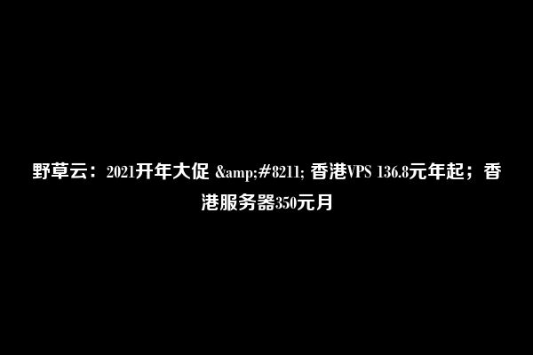 野草云：2021开年大促 &#8211; 香港VPS 136.8元年起；香港服务器350元月