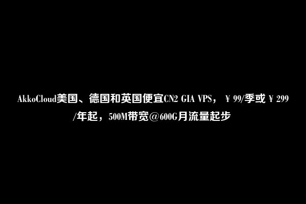 AkkoCloud美国、德国和英国便宜CN2 GIA VPS，￥99/季或￥299/年起，500M带宽@600G月流量起步