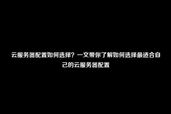 云服务器配置如何选择？一文带你了解如何选择最适合自己的云服务器配置