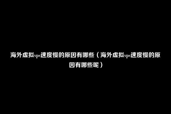 海外虚拟vps速度慢的原因有哪些（海外虚拟vps速度慢的原因有哪些呢）