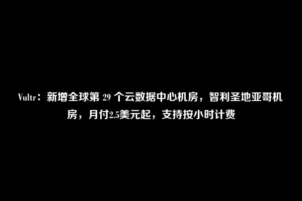 Vultr：新增全球第 29 个云数据中心机房，智利圣地亚哥机房，月付2.5美元起，支持按小时计费