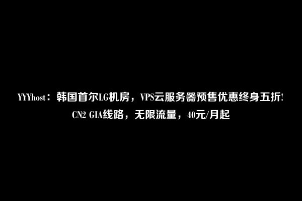 YYYhost：韩国首尔LG机房，VPS云服务器预售优惠终身五折!CN2 GIA线路，无限流量，40元/月起