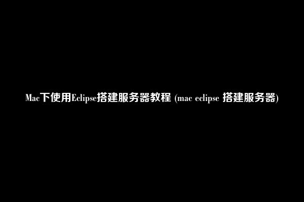 Mac下使用Eclipse搭建服务器教程 (mac eclipse 搭建服务器)