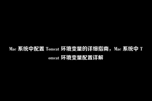 Mac 系统中配置 Tomcat 环境变量的详细指南，Mac 系统中 Tomcat 环境变量配置详解