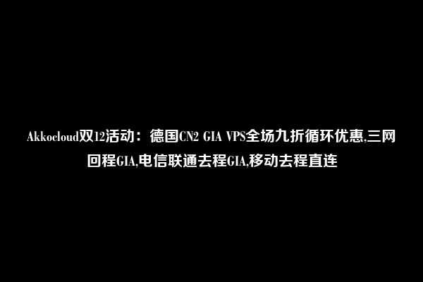 Akkocloud双12活动：德国CN2 GIA VPS全场九折循环优惠,三网回程GIA,电信联通去程GIA,移动去程直连