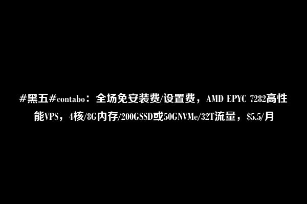 #黑五#contabo：全场免安装费/设置费，AMD EPYC 7282高性能VPS，4核/8G内存/200GSSD或50GNVMe/32T流量，$5.5/月