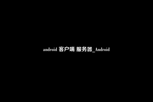 android 客户端 服务器_Android