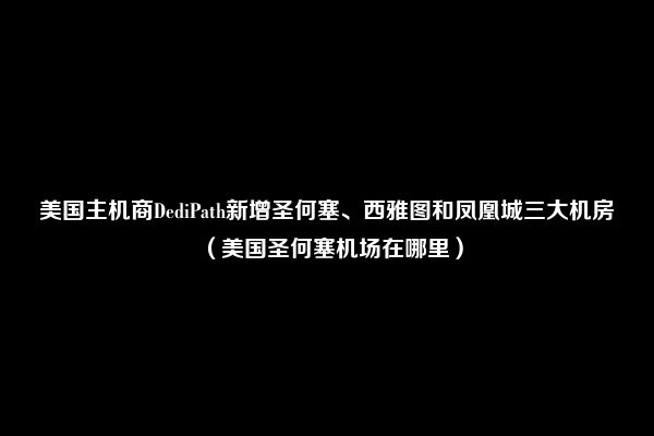 美国主机商DediPath新增圣何塞、西雅图和凤凰城三大机房（美国圣何塞机场在哪里）