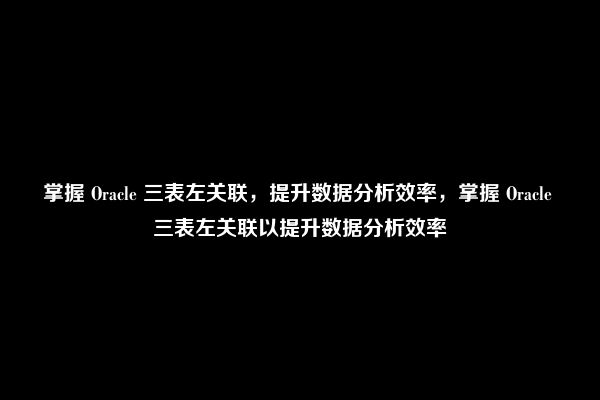 掌握 Oracle 三表左关联，提升数据分析效率，掌握 Oracle 三表左关联以提升数据分析效率