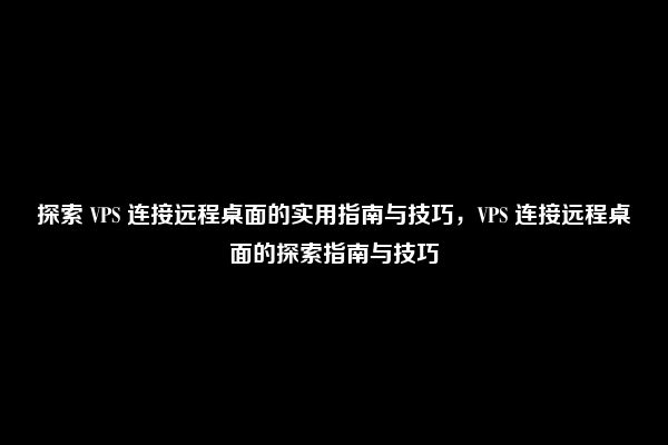 探索 VPS 连接远程桌面的实用指南与技巧，VPS 连接远程桌面的探索指南与技巧