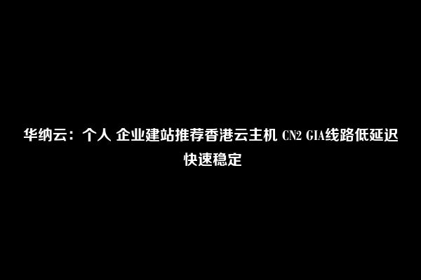 华纳云：个人 企业建站推荐香港云主机 CN2 GIA线路低延迟 快速稳定