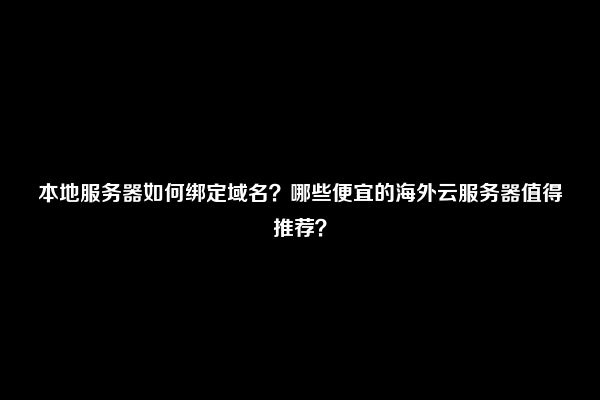 本地服务器如何绑定域名？哪些便宜的海外云服务器值得推荐？