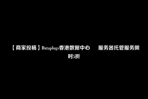 【商家投稿】Dataplugs香港数据中心 – 服务器托管服务限时5折