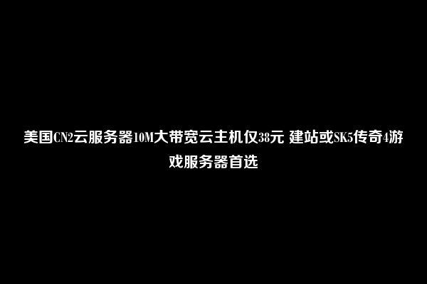 美国CN2云服务器10M大带宽云主机仅38元 建站或SK5传奇4游戏服务器首选