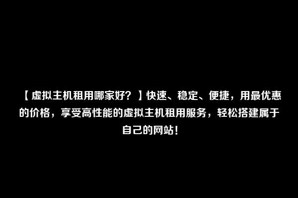 【虚拟主机租用哪家好？】快速、稳定、便捷，用最优惠的价格，享受高性能的虚拟主机租用服务，轻松搭建属于自己的网站！