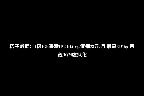 桔子数据：1核1GB香港CN2 GIA vps促销28元/月,最高30Mbps带宽/KVM虚拟化