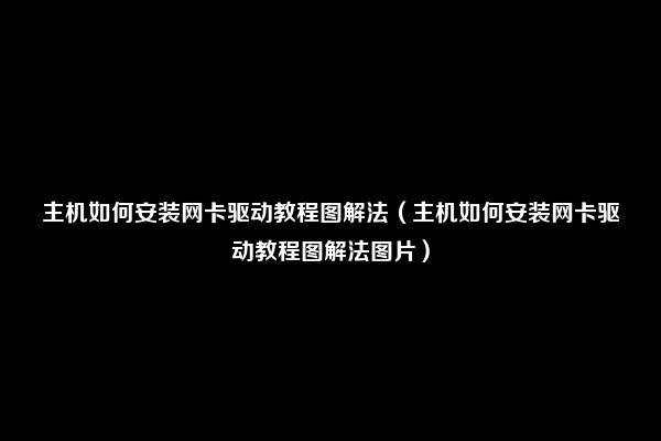 主机如何安装网卡驱动教程图解法（主机如何安装网卡驱动教程图解法图片）