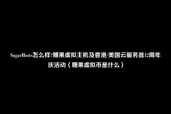 SugarHosts怎么样?糖果虚拟主机及香港/美国云服务器12周年庆活动（糖果虚拟币是什么）