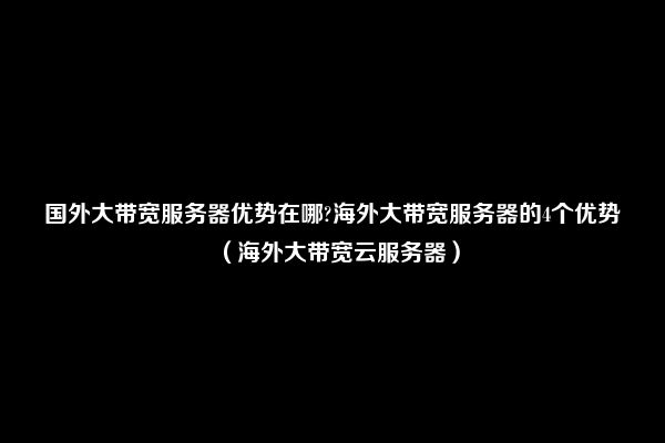 国外大带宽服务器优势在哪?海外大带宽服务器的4个优势（海外大带宽云服务器）