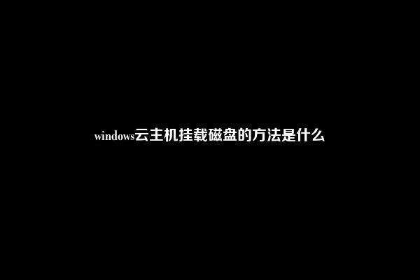 windows云主机挂载磁盘的方法是什么