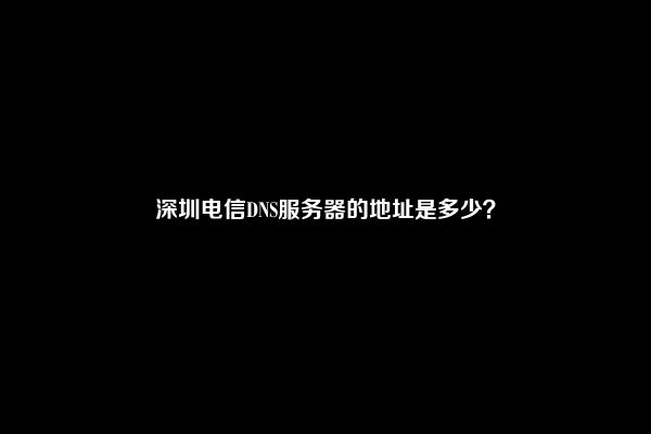 深圳电信DNS服务器的地址是多少？