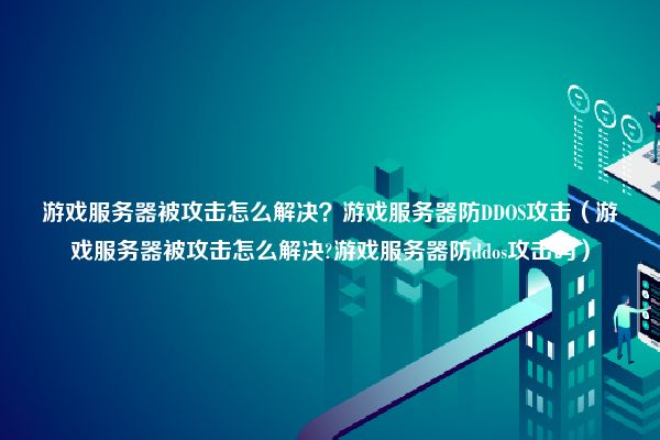 游戏服务器被攻击怎么解决？游戏服务器防DDOS攻击（游戏服务器被攻击怎么解决?游戏服务器防ddos攻击吗）