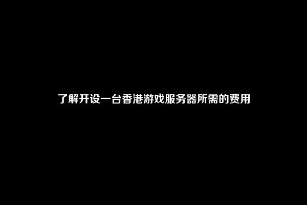 了解开设一台香港游戏服务器所需的费用