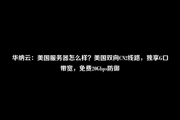 华纳云：美国服务器怎么样？美国双向CN2线路，独享G口带宽，免费20Gbps防御