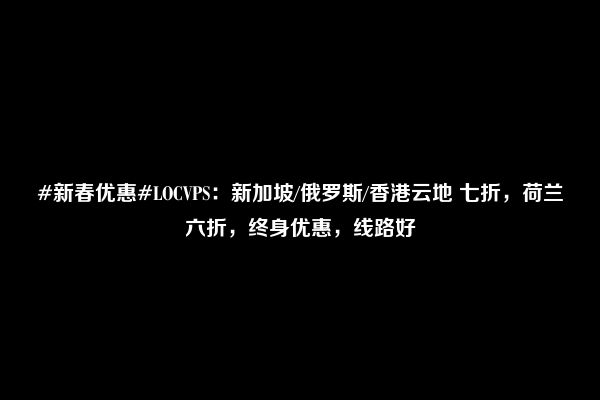 #新春优惠#LOCVPS：新加坡/俄罗斯/香港云地 七折，荷兰六折，终身优惠，线路好