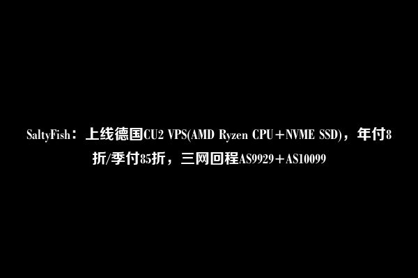 SaltyFish：上线德国CU2 VPS(AMD Ryzen CPU+NVME SSD)，年付8折/季付85折，三网回程AS9929+AS10099