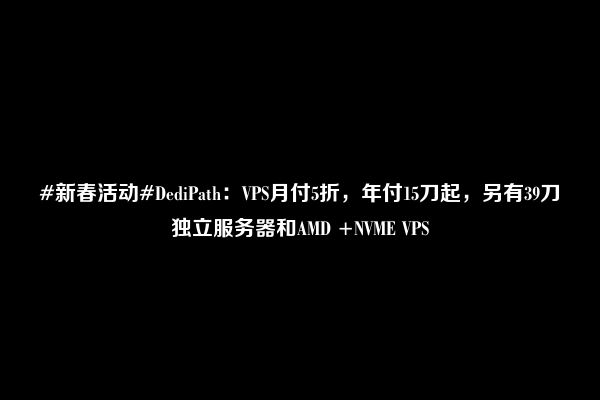 #新春活动#DediPath：VPS月付5折，年付15刀起，另有39刀独立服务器和AMD +NVME VPS