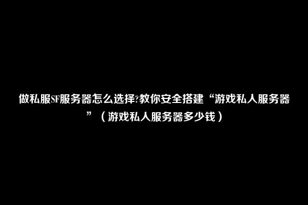 做私服SF服务器怎么选择?教你安全搭建“游戏私人服务器”（游戏私人服务器多少钱）