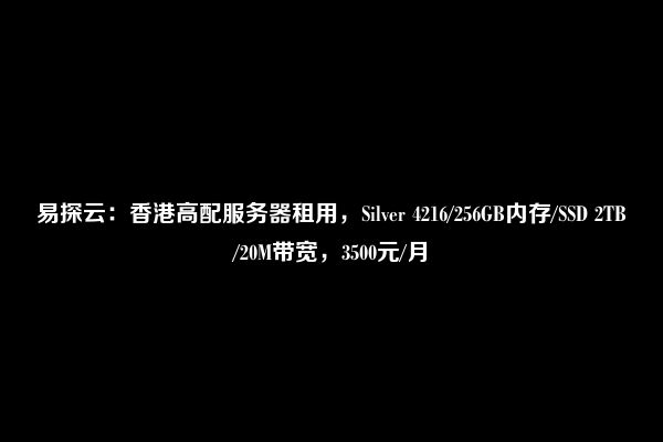 易探云：香港高配服务器租用，Silver 4216/256GB内存/SSD 2TB/20M带宽，3500元/月