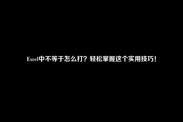 Excel中不等于怎么打？轻松掌握这个实用技巧！