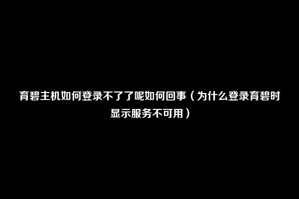 育碧主机如何登录不了了呢如何回事（为什么登录育碧时显示服务不可用）