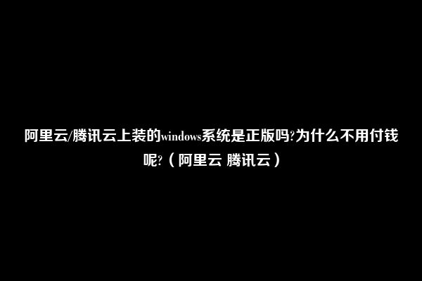 阿里云/腾讯云上装的windows系统是正版吗?为什么不用付钱呢?（阿里云 腾讯云）