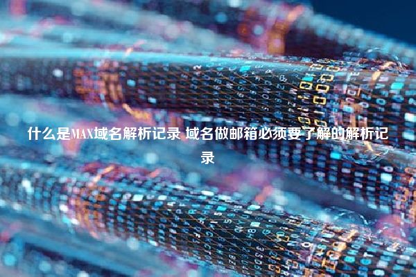 什么是MAX域名解析记录 域名做邮箱必须要了解的解析记录