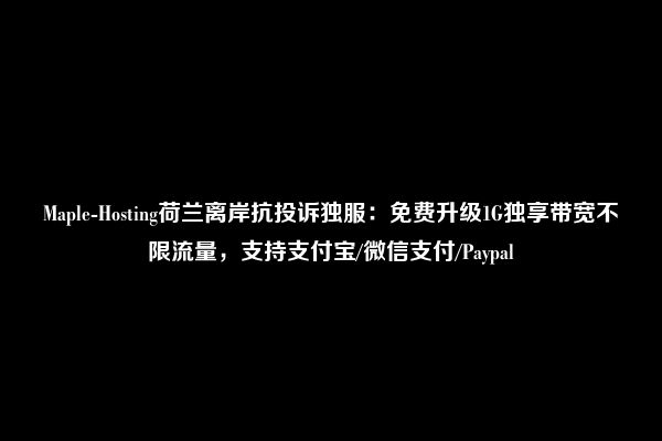 Maple-Hosting荷兰离岸抗投诉独服：免费升级1G独享带宽不限流量，支持支付宝/微信支付/Paypal